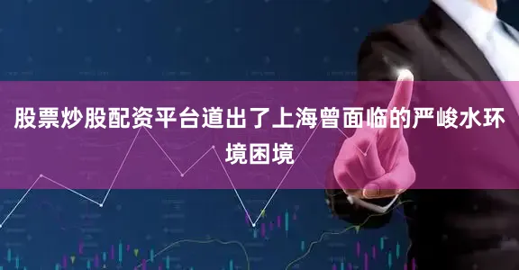 股票炒股配资平台道出了上海曾面临的严峻水环境困境