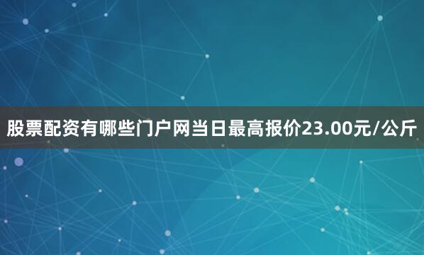 股票配资有哪些门户网当日最高报价23.00元/公斤