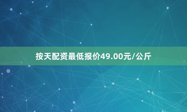 按天配资最低报价49.00元/公斤