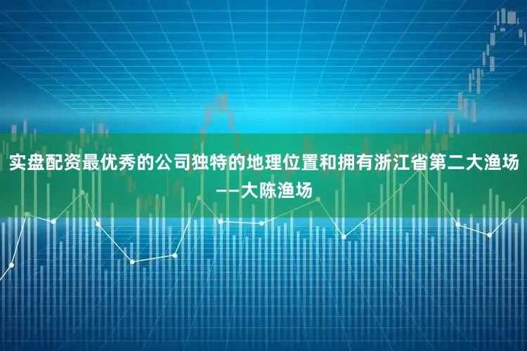 实盘配资最优秀的公司独特的地理位置和拥有浙江省第二大渔场——大陈渔场