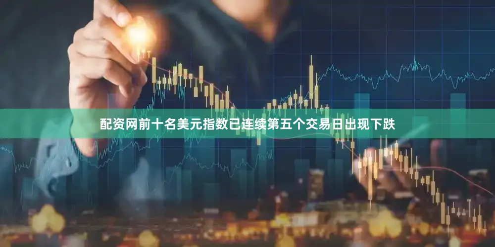 配资网前十名美元指数已连续第五个交易日出现下跌