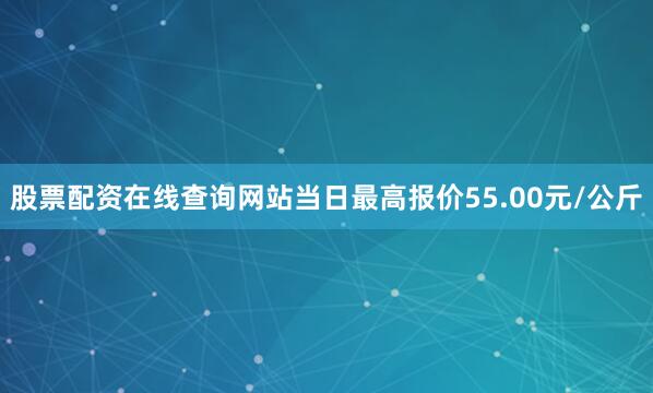 股票配资在线查询网站当日最高报价55.00元/公斤