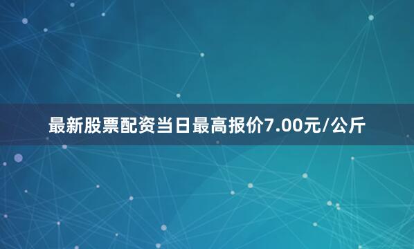 最新股票配资当日最高报价7.00元/公斤