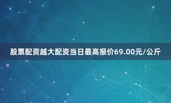 股票配资越大配资当日最高报价69.00元/公斤