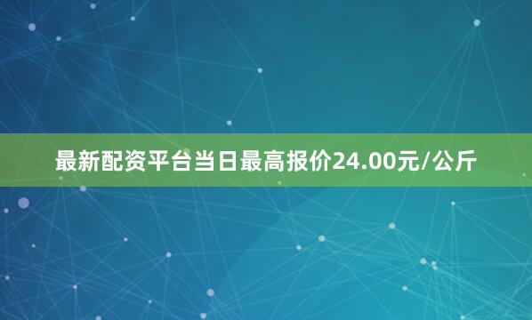 最新配资平台当日最高报价24.00元/公斤