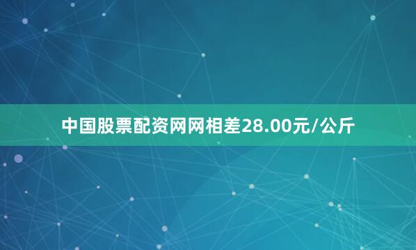 中国股票配资网网相差28.00元/公斤