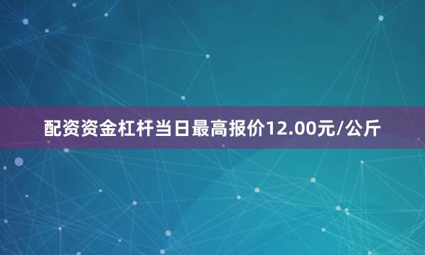 配资资金杠杆当日最高报价12.00元/公斤