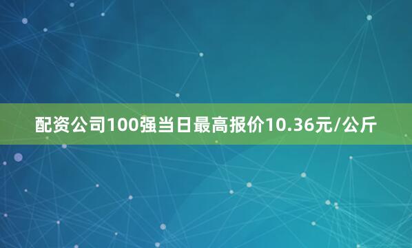 配资公司100强当日最高报价10.36元/公斤