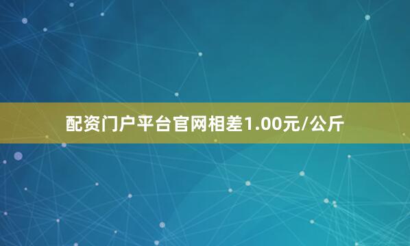配资门户平台官网相差1.00元/公斤