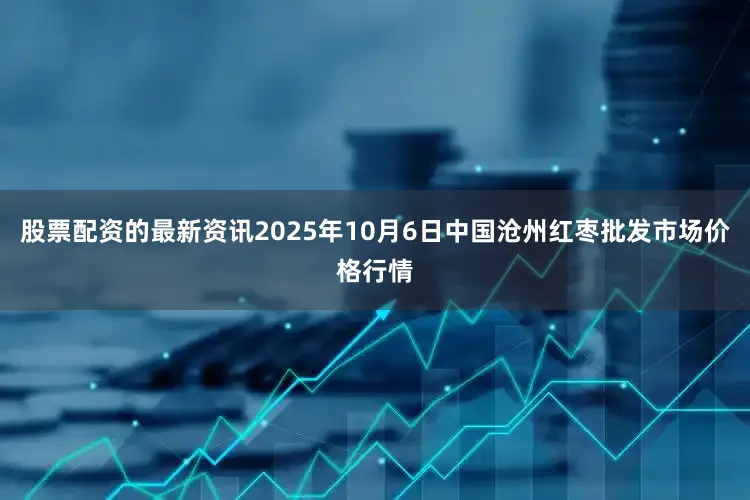 股票配资的最新资讯2025年10月6日中国沧州红枣批发市场价格行情