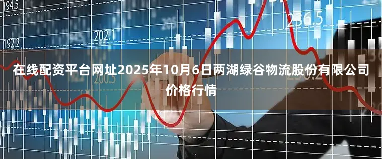 在线配资平台网址2025年10月6日两湖绿谷物流股份有限公司价格行情