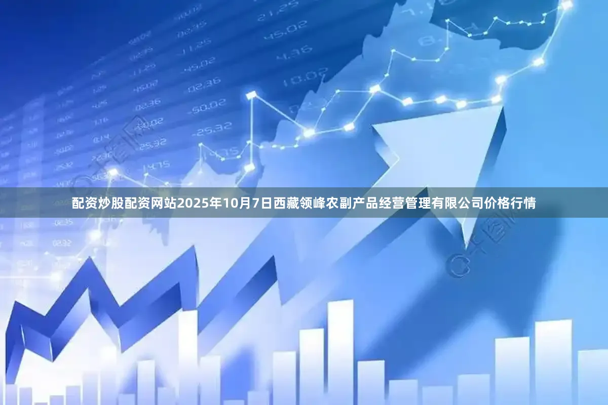 配资炒股配资网站2025年10月7日西藏领峰农副产品经营管理有限公司价格行情