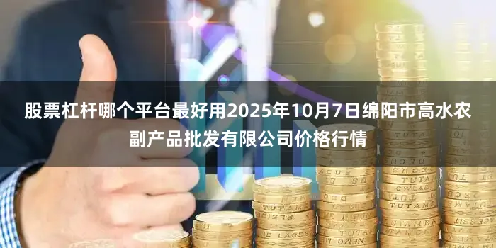 股票杠杆哪个平台最好用2025年10月7日绵阳市高水农副产品批发有限公司价格行情