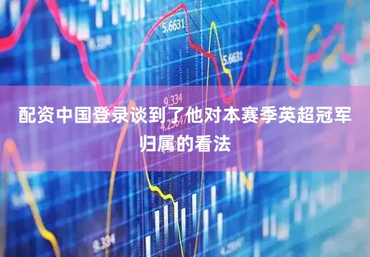 配资中国登录谈到了他对本赛季英超冠军归属的看法
