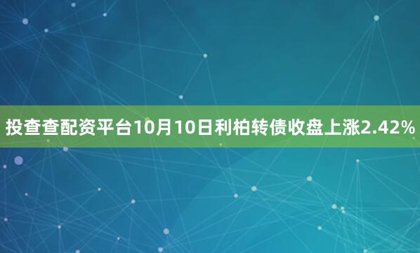 投查查配资平台10月10日利柏转债收盘上涨2.42%