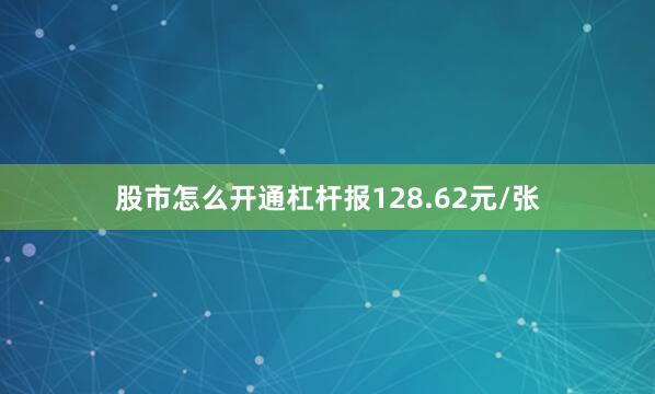股市怎么开通杠杆报128.62元/张
