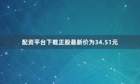 配资平台下载正股最新价为34.51元