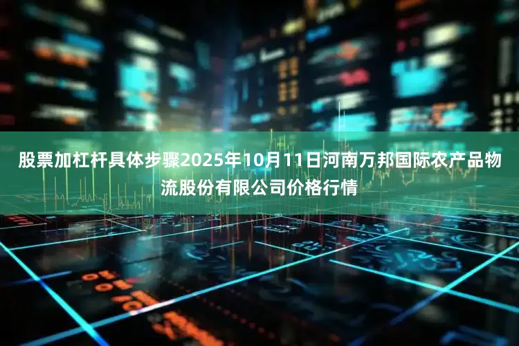 股票加杠杆具体步骤2025年10月11日河南万邦国际农产品物流股份有限公司价格行情