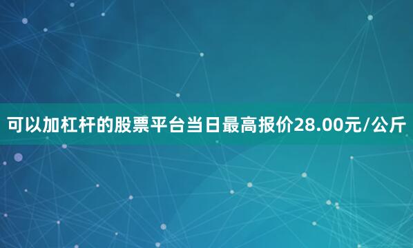 可以加杠杆的股票平台当日最高报价28.00元/公斤