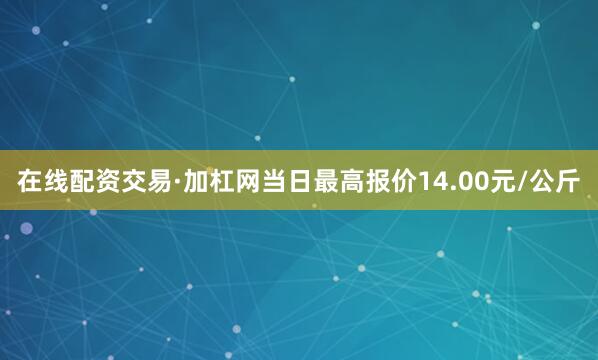 在线配资交易·加杠网当日最高报价14.00元/公斤