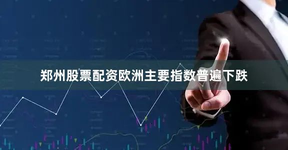 郑州股票配资欧洲主要指数普遍下跌