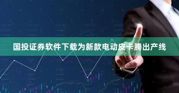 国投证券软件下载为新款电动皮卡腾出产线
