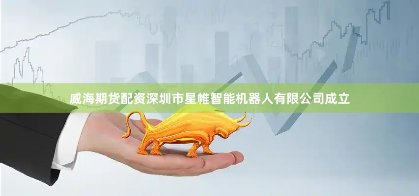 威海期货配资深圳市星帷智能机器人有限公司成立