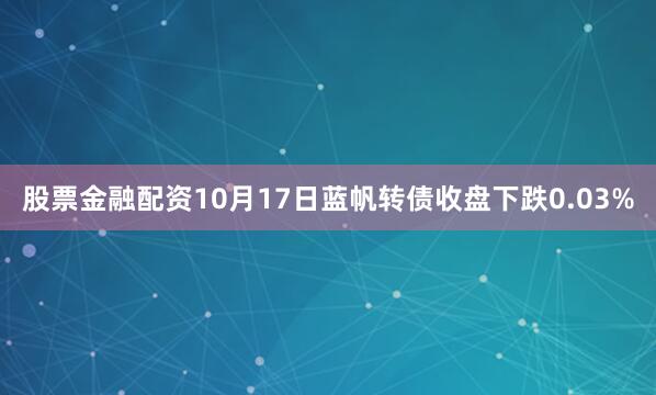 股票金融配资10月17日蓝帆转债收盘下跌0.03%