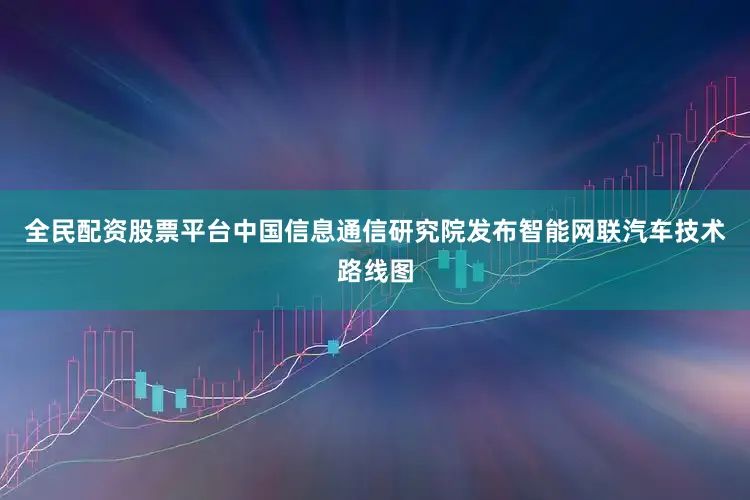 全民配资股票平台中国信息通信研究院发布智能网联汽车技术路线图