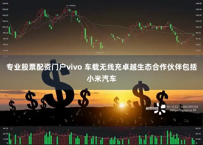 专业股票配资门户vivo 车载无线充卓越生态合作伙伴包括小米汽车
