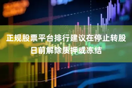 正规股票平台排行建议在停止转股日前解除质押或冻结