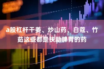 a股杠杆干姜、炒山药、白蔻、竹茹这些都是扶助脾胃的药