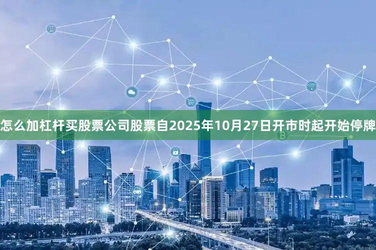 怎么加杠杆买股票公司股票自2025年10月27日开市时起开始停牌