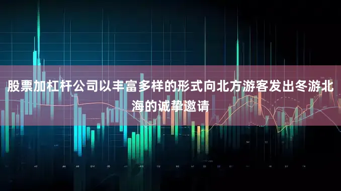 股票加杠杆公司以丰富多样的形式向北方游客发出冬游北海的诚挚邀请