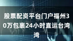 股票配资平台门户福州30万包裹24小时直运台湾